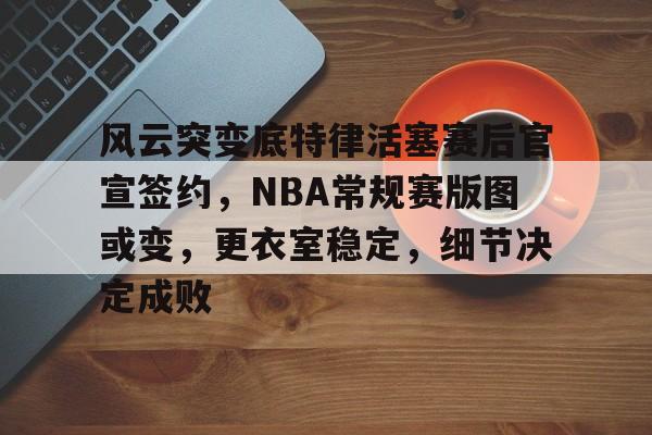 开云体育直播-包含风云突变底特律活塞赛后官宣签约，NBA常规赛版图或变，更衣室稳定，细节决定成败的词条