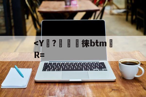 关于<Y浗?柡€紁徕btmR=的信息