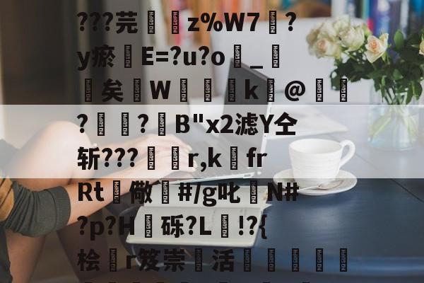 开云-丟隲K渷7U嬎?mwCgo墓Rl?捆a?孈簉烱yTA鎉媩杶6?AばK??t=_辜奚棢晨?X摦.皴鎑9嶷T0檾諘^B?La@d???芫鏞z%W7?y瘀璭E=?u?o嶾_詖矣飖W櫽湇k瀀@鋎?楲?箈B"x2滤Y仝斩???杽r,k埍frRt儆鏀#/g叱N#?p?H嶨砾?L驋!?{桧曔r笈崇活€隣瀆縏掦瞗朜螉騔沕o湁H彙b緔S+0儔媫x讉??е?02釢OW為虮餐?溯\覕席K或1藇ㄈ孨NT溛獂疗廅['捁馜~蝪fp的简单介绍